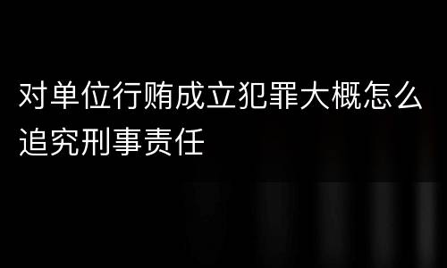 对单位行贿成立犯罪大概怎么追究刑事责任