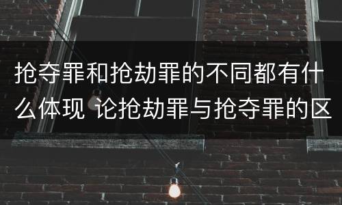 抢夺罪和抢劫罪的不同都有什么体现 论抢劫罪与抢夺罪的区别