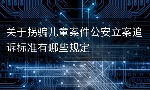 关于拐骗儿童案件公安立案追诉标准有哪些规定