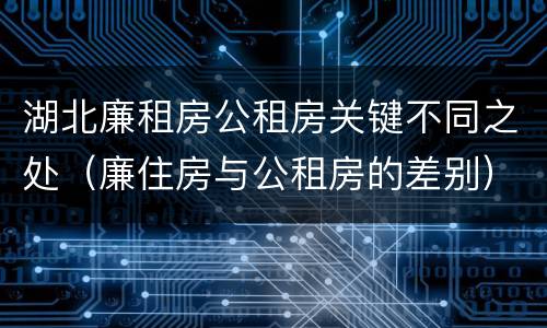 湖北廉租房公租房关键不同之处（廉住房与公租房的差别）