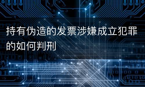 持有伪造的发票涉嫌成立犯罪的如何判刑
