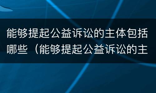 能够提起公益诉讼的主体包括哪些（能够提起公益诉讼的主体包括哪些）