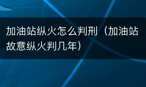 加油站纵火怎么判刑（加油站故意纵火判几年）