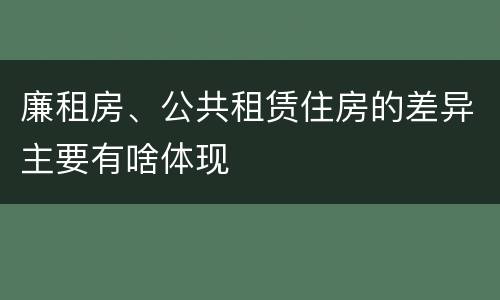 廉租房、公共租赁住房的差异主要有啥体现