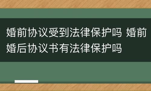 婚前协议受到法律保护吗 婚前婚后协议书有法律保护吗