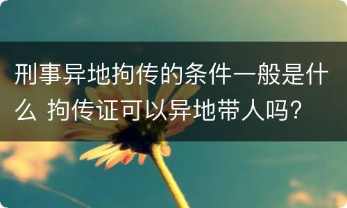 刑事异地拘传的条件一般是什么 拘传证可以异地带人吗?