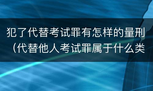 犯了代替考试罪有怎样的量刑（代替他人考试罪属于什么类犯罪）
