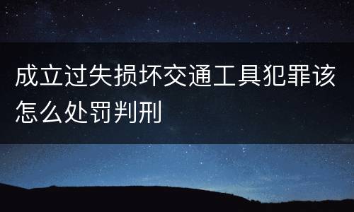 成立过失损坏交通工具犯罪该怎么处罚判刑