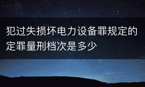 犯过失损坏电力设备罪规定的定罪量刑档次是多少