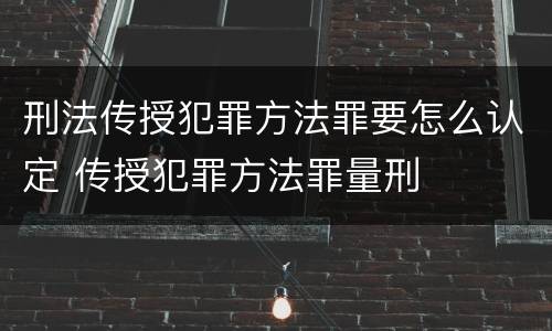 刑法传授犯罪方法罪要怎么认定 传授犯罪方法罪量刑