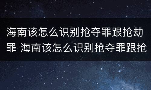 海南该怎么识别抢夺罪跟抢劫罪 海南该怎么识别抢夺罪跟抢劫罪呢