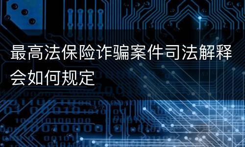 最高法保险诈骗案件司法解释会如何规定