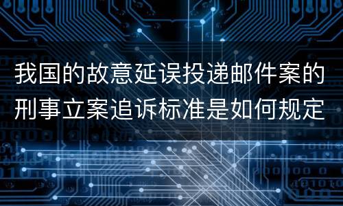 我国的故意延误投递邮件案的刑事立案追诉标准是如何规定