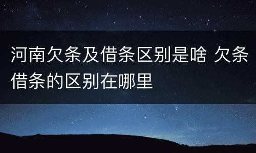 河南欠条及借条区别是啥 欠条借条的区别在哪里