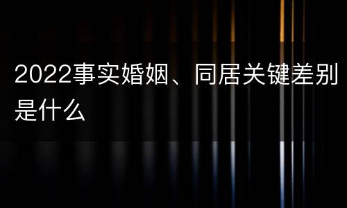 2022事实婚姻、同居关键差别是什么