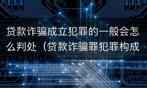 贷款诈骗成立犯罪的一般会怎么判处（贷款诈骗罪犯罪构成）