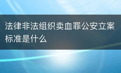 法律非法组织卖血罪公安立案标准是什么