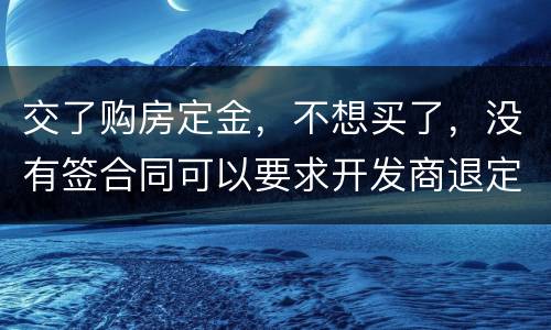 交了购房定金，不想买了，没有签合同可以要求开发商退定金吗