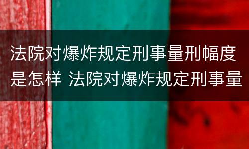 法院对爆炸规定刑事量刑幅度是怎样 法院对爆炸规定刑事量刑幅度是怎样计算的