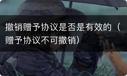撤销赠予协议是否是有效的（赠予协议不可撤销）