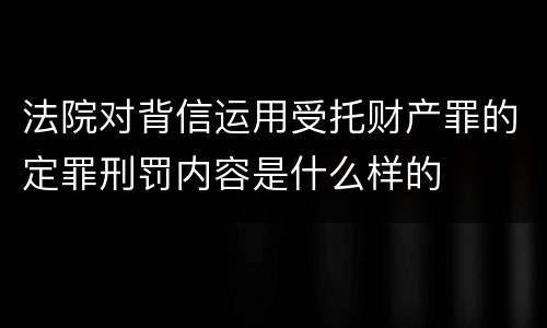 法院对背信运用受托财产罪的定罪刑罚内容是什么样的