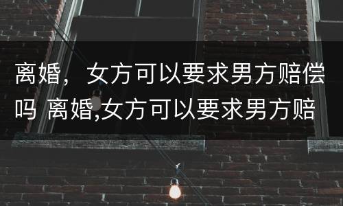 离婚，女方可以要求男方赔偿吗 离婚,女方可以要求男方赔偿吗法律