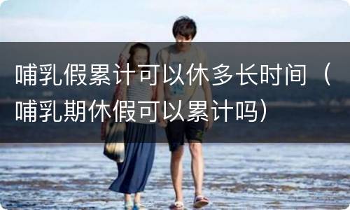 哺乳假累计可以休多长时间（哺乳期休假可以累计吗）
