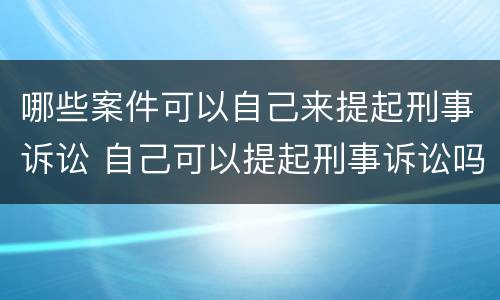 哪些案件可以自己来提起刑事诉讼 自己可以提起刑事诉讼吗?