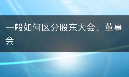 一般如何区分股东大会、董事会