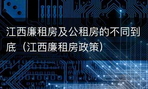 江西廉租房及公租房的不同到底（江西廉租房政策）