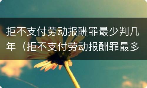 拒不支付劳动报酬罪最少判几年（拒不支付劳动报酬罪最多判几年）