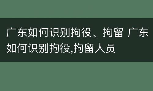 广东如何识别拘役、拘留 广东如何识别拘役,拘留人员