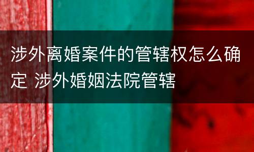 涉外离婚案件的管辖权怎么确定 涉外婚姻法院管辖