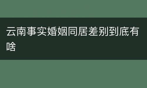 云南事实婚姻同居差别到底有啥