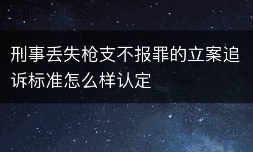 刑事丢失枪支不报罪的立案追诉标准怎么样认定