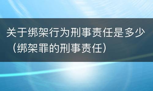 关于绑架行为刑事责任是多少（绑架罪的刑事责任）