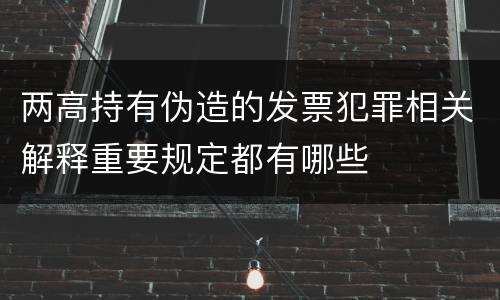 两高持有伪造的发票犯罪相关解释重要规定都有哪些