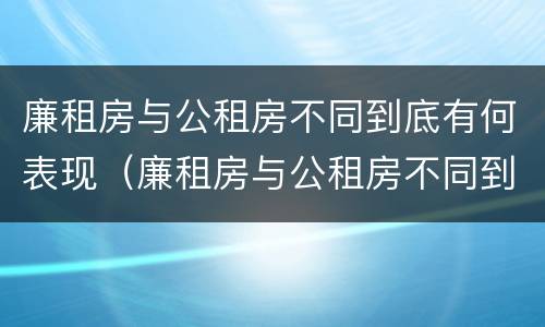 廉租房与公租房不同到底有何表现（廉租房与公租房不同到底有何表现和影响）