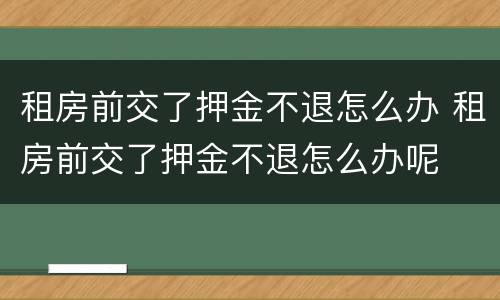 租房前交了押金不退怎么办 租房前交了押金不退怎么办呢