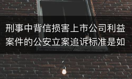 刑事中背信损害上市公司利益案件的公安立案追诉标准是如何规定