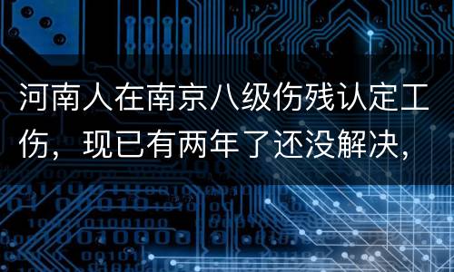 河南人在南京八级伤残认定工伤，现已有两年了还没解决，走法律应该获得多少赔偿