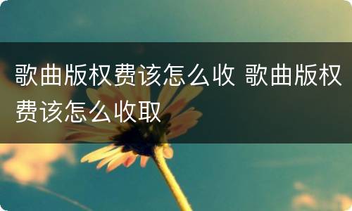 歌曲版权费该怎么收 歌曲版权费该怎么收取