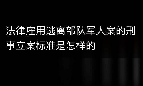 法律雇用逃离部队军人案的刑事立案标准是怎样的