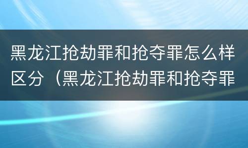 黑龙江抢劫罪和抢夺罪怎么样区分（黑龙江抢劫罪和抢夺罪怎么样区分的）