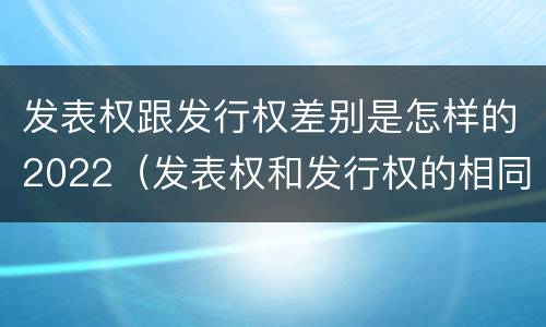 发表权跟发行权差别是怎样的2022(发表权和发行权的相同点)