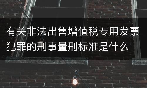 有关非法出售增值税专用发票犯罪的刑事量刑标准是什么