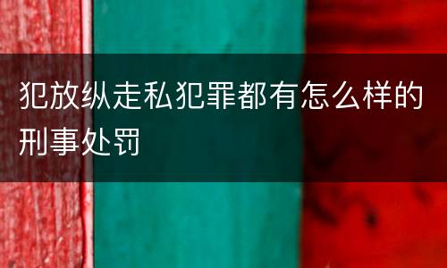 犯放纵走私犯罪都有怎么样的刑事处罚