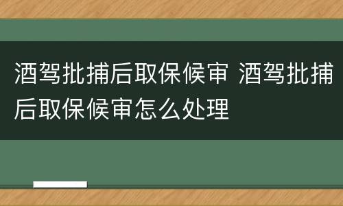 酒驾批捕后取保候审 酒驾批捕后取保候审怎么处理