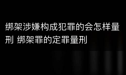 绑架涉嫌构成犯罪的会怎样量刑 绑架罪的定罪量刑