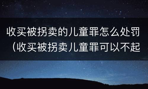 收买被拐卖的儿童罪怎么处罚（收买被拐卖儿童罪可以不起诉吗?）